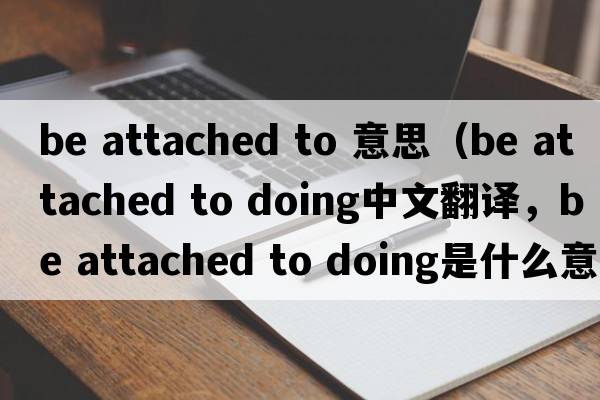 be attached to 意思（be attached to doing中文翻譯，be attached to doing是什么意思，be attached to doing發(fā)音、用法及例句）