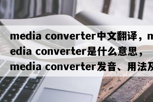 media converter中文翻譯，media converter是什么意思，media converter發(fā)音、用法及例句
