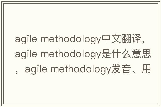 agile methodology中文翻譯，agile methodology是什么意思，agile methodology發(fā)音、用法及例句