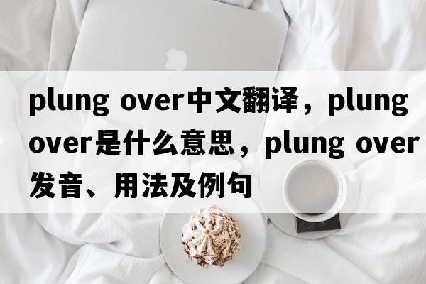 plung over中文翻譯，plung over是什么意思，plung over發(fā)音、用法及例句