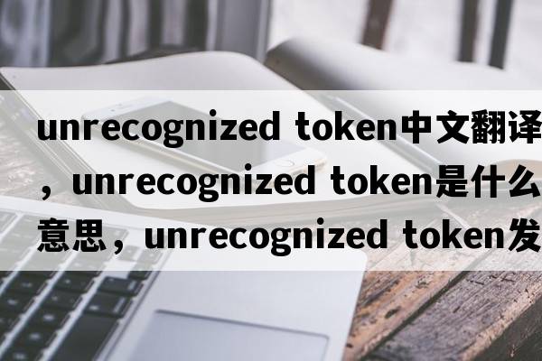 unrecognized token中文翻譯，unrecognized token是什么意思，unrecognized token發(fā)音、用法及例句