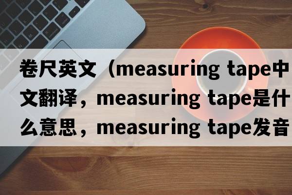 卷尺英文（measuring tape中文翻譯，measuring tape是什么意思，measuring tape發(fā)音、用法及例句）