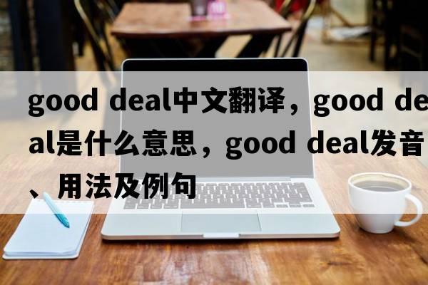 good deal中文翻譯，good deal是什么意思，good deal發(fā)音、用法及例句