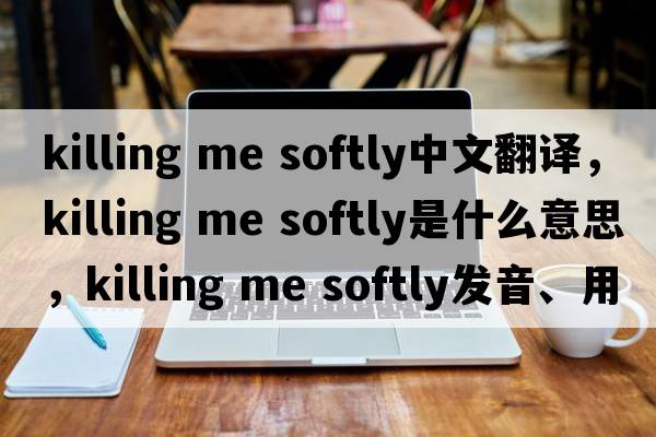 killing me softly中文翻譯，killing me softly是什么意思，killing me softly發(fā)音、用法及例句
