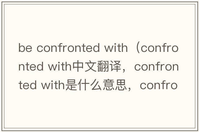 be confronted with（confronted with中文翻譯，confronted with是什么意思，confronted with發(fā)音、用法及例句）