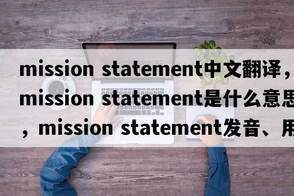 mission statement中文翻譯，mission statement是什么意思，mission statement發(fā)音、用法及例句