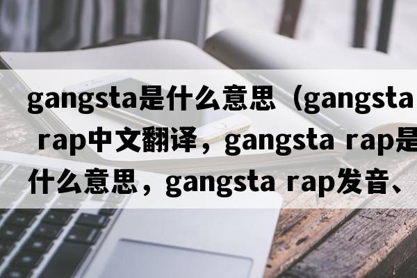 gangsta是什么意思（gangsta rap中文翻譯，gangsta rap是什么意思，gangsta rap發(fā)音、用法及例句）