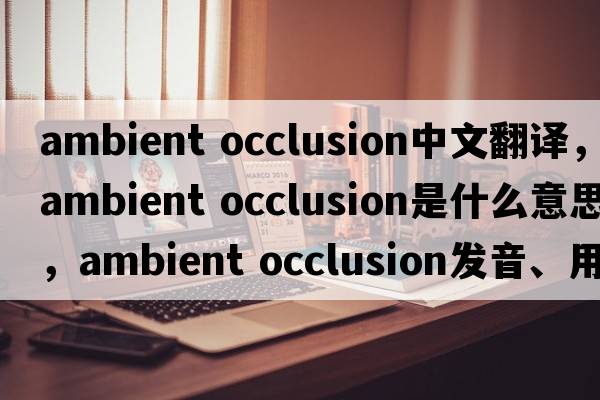 ambient occlusion中文翻譯，ambient occlusion是什么意思，ambient occlusion發(fā)音、用法及例句