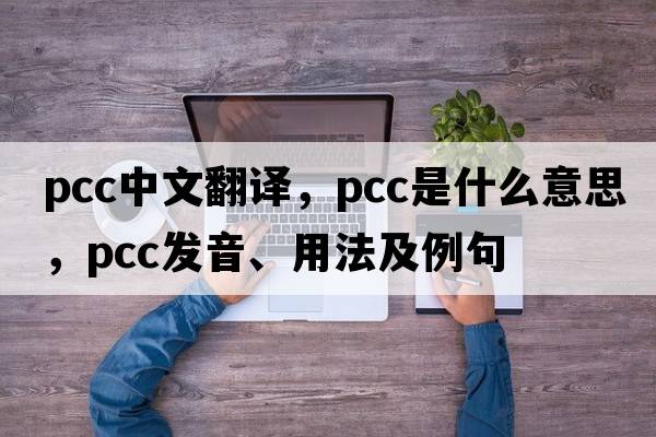pcc中文翻譯，pcc是什么意思，pcc發(fā)音、用法及例句
