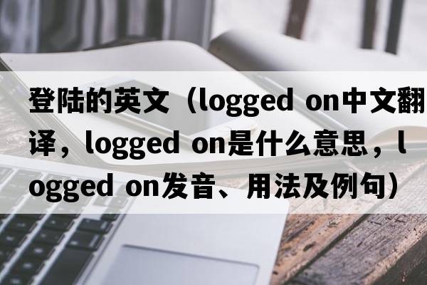 登陸的英文（logged on中文翻譯，logged on是什么意思，logged on發(fā)音、用法及例句）
