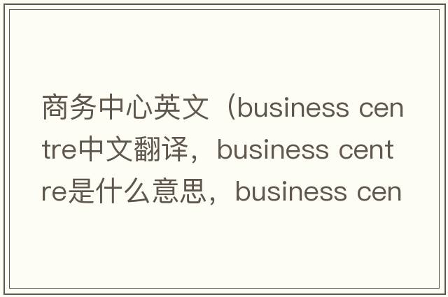 商務(wù)中心英文（business centre中文翻譯，business centre是什么意思，business centre發(fā)音、用法及例句）