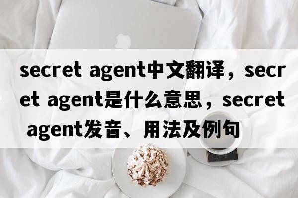secret agent中文翻譯，secret agent是什么意思，secret agent發(fā)音、用法及例句