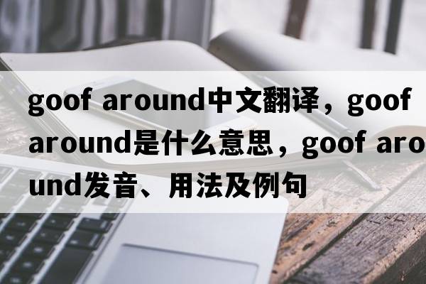 goof around中文翻譯，goof around是什么意思，goof around發(fā)音、用法及例句