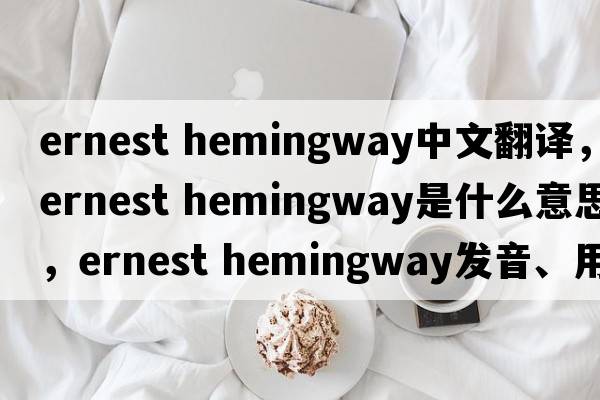 ernest hemingway中文翻譯，ernest hemingway是什么意思，ernest hemingway發(fā)音、用法及例句