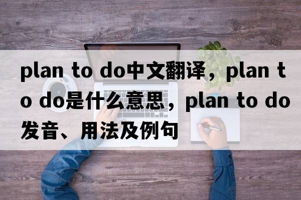 plan to do中文翻譯，plan to do是什么意思，plan to do發(fā)音、用法及例句