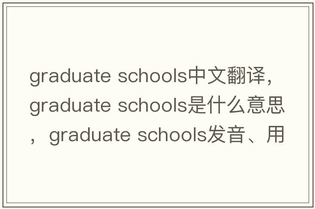 graduate schools中文翻譯，graduate schools是什么意思，graduate schools發(fā)音、用法及例句