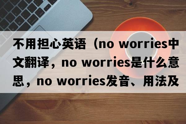 不用擔心英語（no worries中文翻譯，no worries是什么意思，no worries發(fā)音、用法及例句）