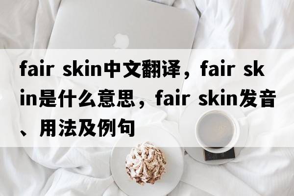 fair skin中文翻譯，fair skin是什么意思，fair skin發(fā)音、用法及例句