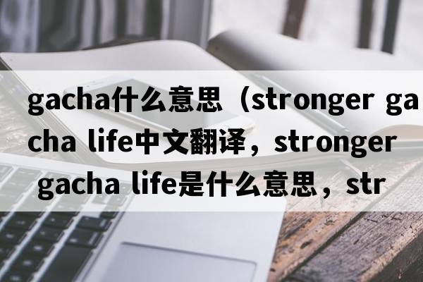 gacha什么意思（stronger gacha life中文翻譯，stronger gacha life是什么意思，stronger gacha life發(fā)音、用法及例句）
