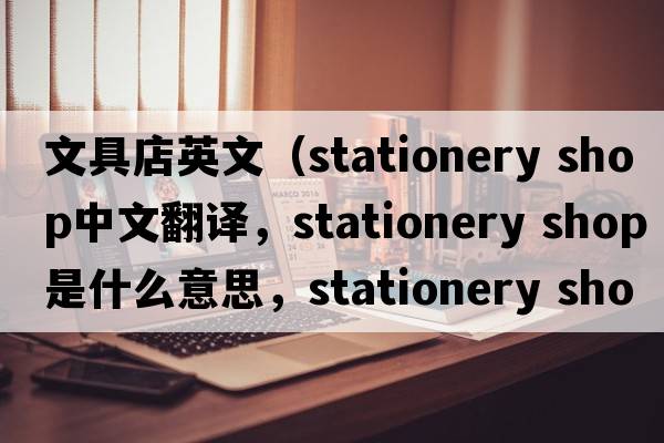文具店英文（stationery shop中文翻譯，stationery shop是什么意思，stationery shop發(fā)音、用法及例句）