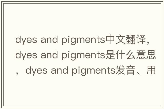 dyes and pigments中文翻譯，dyes and pigments是什么意思，dyes and pigments發(fā)音、用法及例句