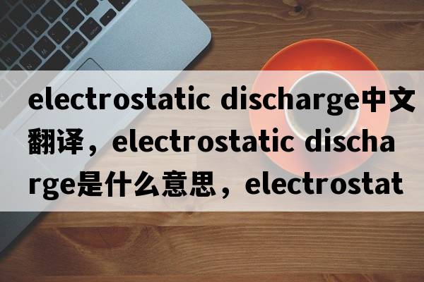 electrostatic discharge中文翻譯，electrostatic discharge是什么意思，electrostatic discharge發(fā)音、用法及例句