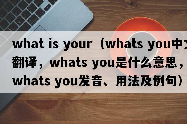 what is your（whats you中文翻譯，whats you是什么意思，whats you發(fā)音、用法及例句）