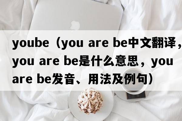 yoube（you are be中文翻譯，you are be是什么意思，you are be發(fā)音、用法及例句）