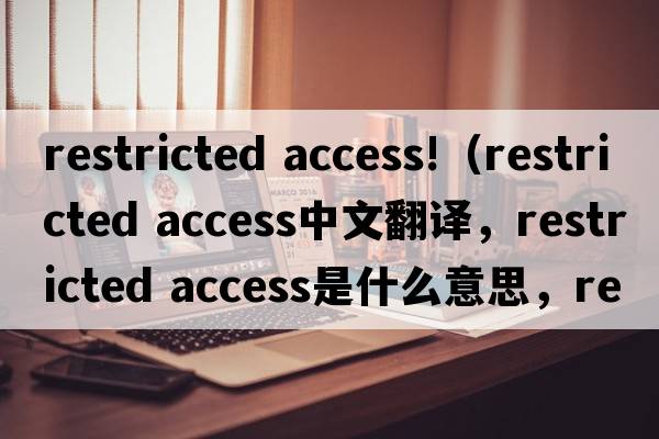 restricted access!（restricted access中文翻譯，restricted access是什么意思，restricted access發(fā)音、用法及例句）