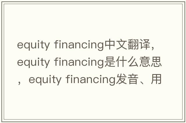 equity financing中文翻譯，equity financing是什么意思，equity financing發(fā)音、用法及例句