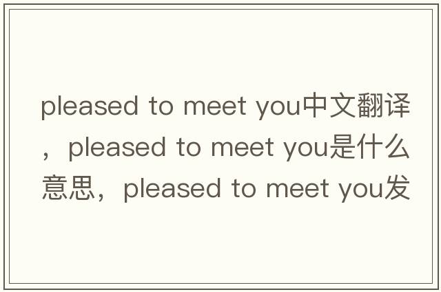 pleased to meet you中文翻譯，pleased to meet you是什么意思，pleased to meet you發(fā)音、用法及例句