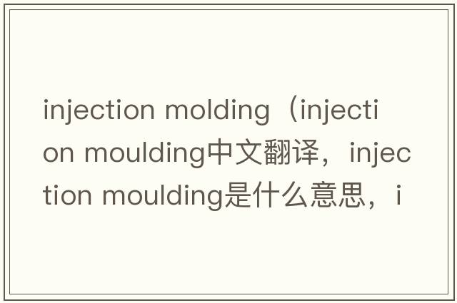 injection molding（injection moulding中文翻譯，injection moulding是什么意思，injection moulding發(fā)音、用法及例句）