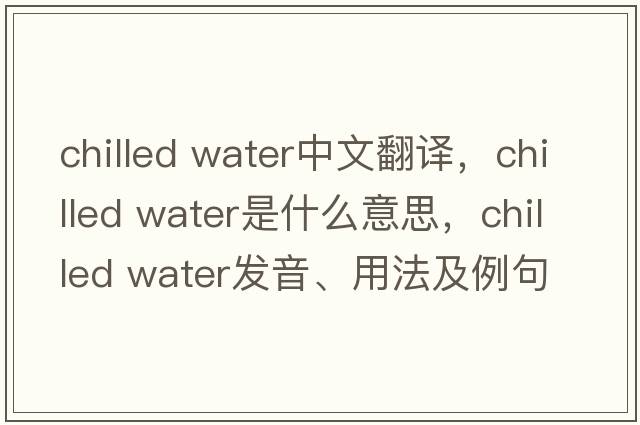 chilled water中文翻譯，chilled water是什么意思，chilled water發(fā)音、用法及例句