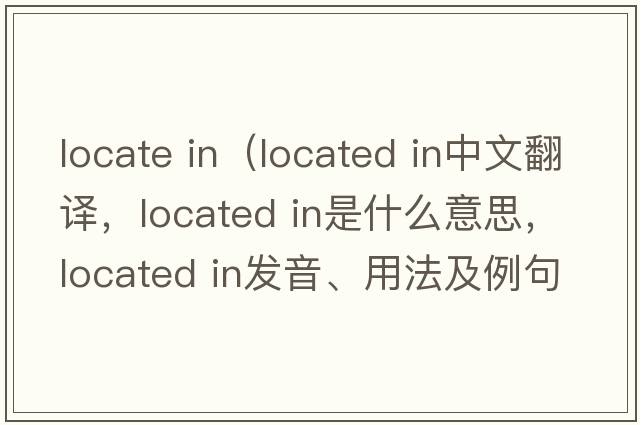 locate in（located in中文翻譯，located in是什么意思，located in發(fā)音、用法及例句）
