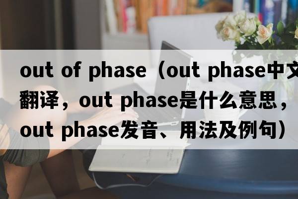 out of phase（out phase中文翻譯，out phase是什么意思，out phase發(fā)音、用法及例句）