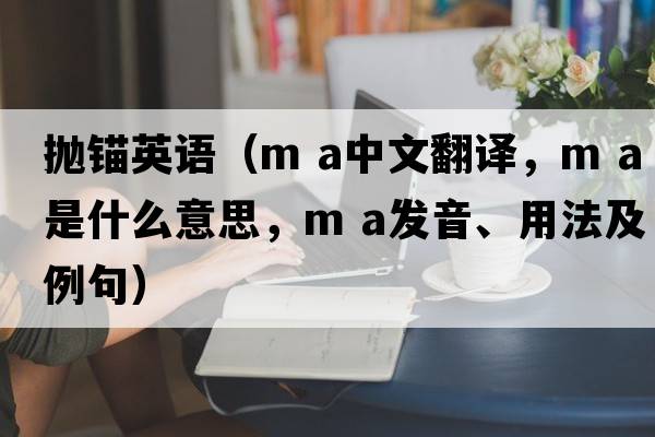 拋錨英語（m a中文翻譯，m a是什么意思，m a發(fā)音、用法及例句）