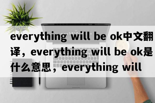 everything will be ok中文翻譯，everything will be ok是什么意思，everything will be ok發(fā)音、用法及例句