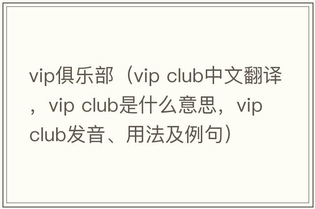 vip俱樂部（vip club中文翻譯，vip club是什么意思，vip club發(fā)音、用法及例句）