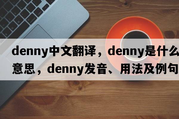 Denny中文翻譯，Denny是什么意思，Denny發(fā)音、用法及例句