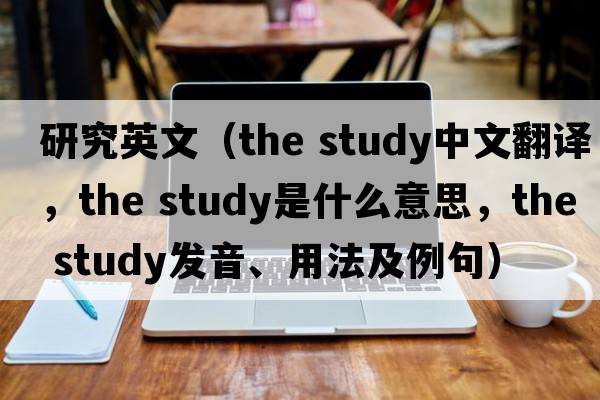 研究英文（the study中文翻譯，the study是什么意思，the study發(fā)音、用法及例句）