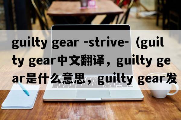 guilty gear -strive-（guilty gear中文翻譯，guilty gear是什么意思，guilty gear發(fā)音、用法及例句）