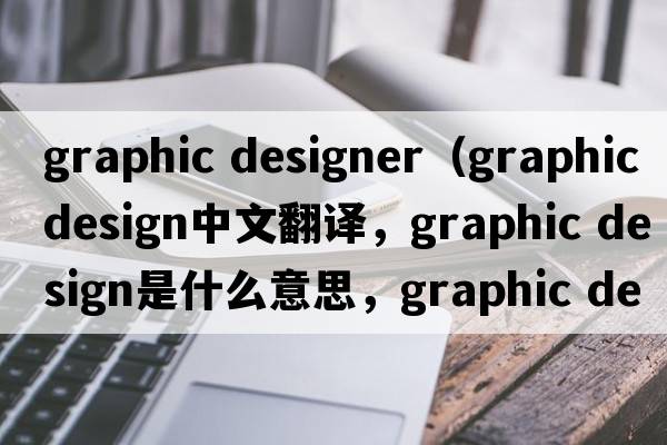 graphic designer（graphic design中文翻譯，graphic design是什么意思，graphic design發(fā)音、用法及例句）