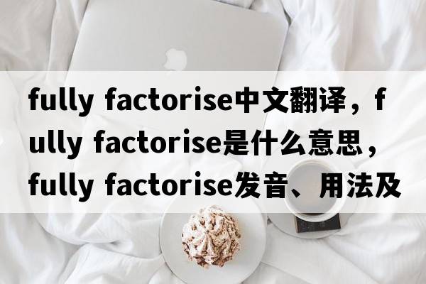 fully factorise中文翻譯，fully factorise是什么意思，fully factorise發(fā)音、用法及例句