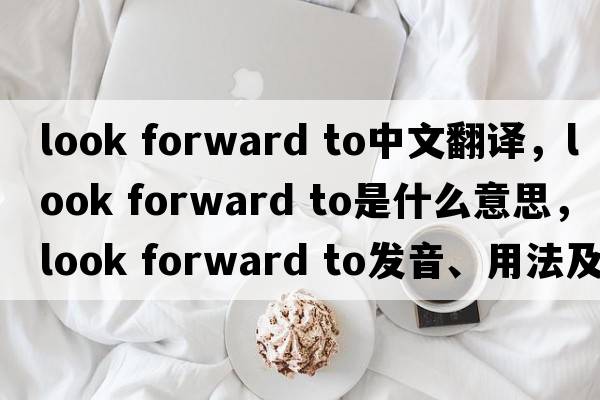 look forward to中文翻譯，look forward to是什么意思，look forward to發(fā)音、用法及例句