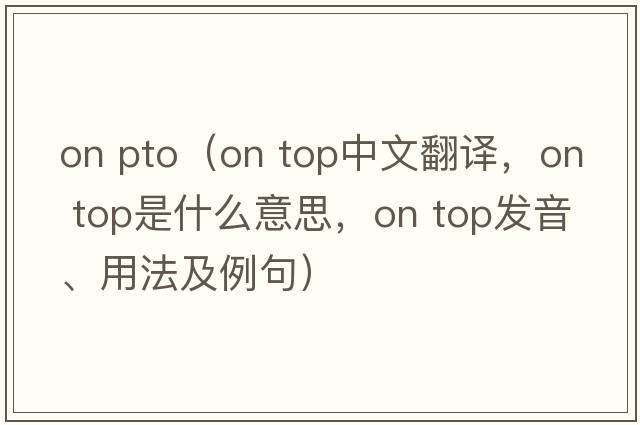 on pto（on top中文翻譯，on top是什么意思，on top發(fā)音、用法及例句）