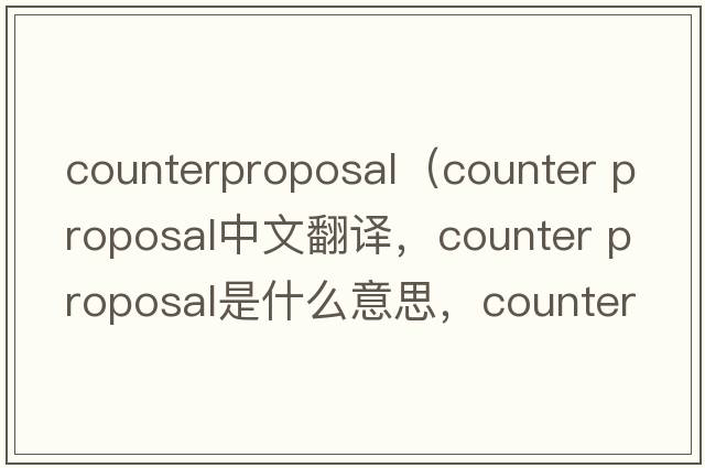 counterproposal（counter proposal中文翻譯，counter proposal是什么意思，counter proposal發(fā)音、用法及例句）