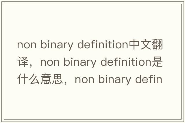 non binary definition中文翻譯，non binary definition是什么意思，non binary definition發(fā)音、用法及例句