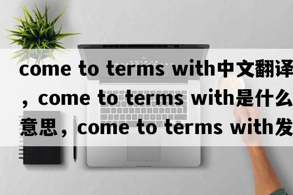 come to terms with中文翻譯，come to terms with是什么意思，come to terms with發(fā)音、用法及例句