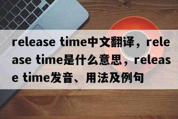 release time中文翻譯，release time是什么意思，release time發(fā)音、用法及例句