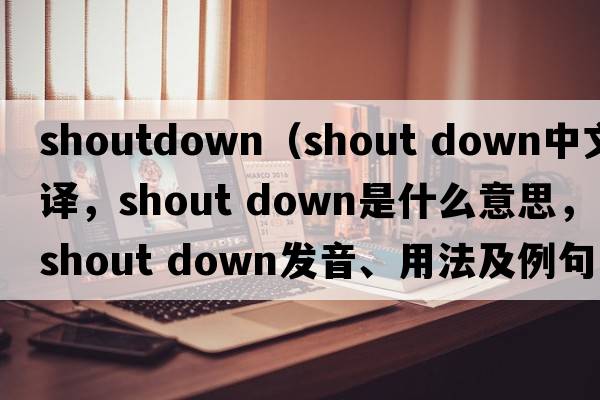 shoutdown（shout down中文翻譯，shout down是什么意思，shout down發(fā)音、用法及例句）